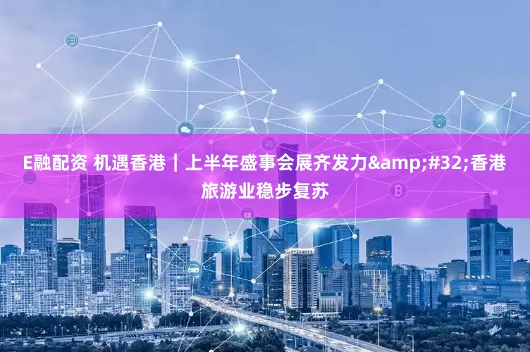 E融配资 机遇香港｜上半年盛事会展齐发力&#32;香港旅游业稳步复苏