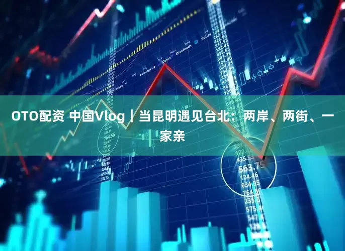 OTO配资 中国Vlog｜当昆明遇见台北：两岸、两街、一家亲