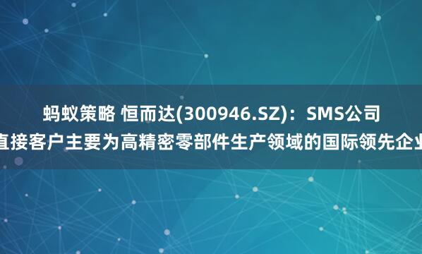 蚂蚁策略 恒而达(300946.SZ)：SMS公司直接客户主要为高精密零部件生产领域的国际领先企业