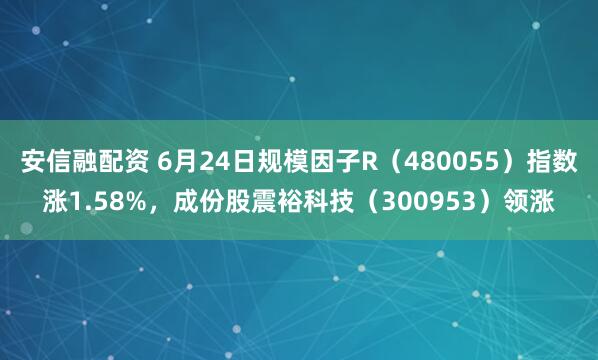 安信融配资 6月24日规模因子R（480055）指数涨1.58%，成份股震裕科技（300953）领涨