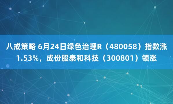 八戒策略 6月24日绿色治理R（480058）指数涨1.53%，成份股泰和科技（300801）领涨