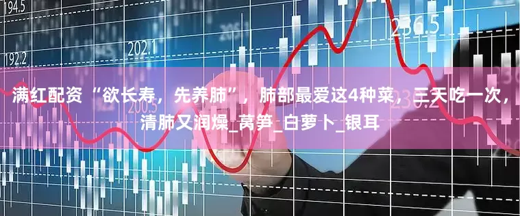 满红配资 “欲长寿，先养肺”，肺部最爱这4种菜，三天吃一次，清肺又润燥_莴笋_白萝卜_银耳