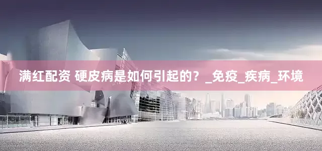 满红配资 硬皮病是如何引起的？_免疫_疾病_环境