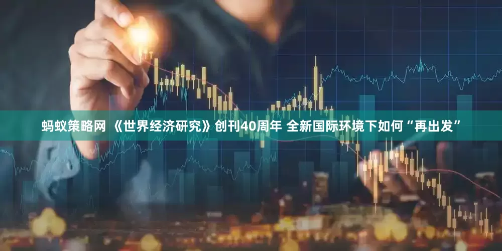 蚂蚁策略网 《世界经济研究》创刊40周年 全新国际环境下如何“再出发”