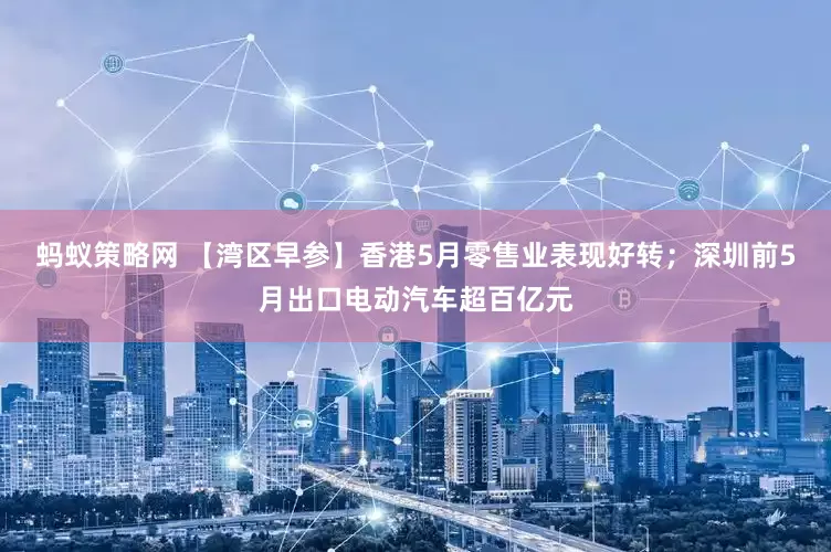 蚂蚁策略网 【湾区早参】香港5月零售业表现好转；深圳前5月出口电动汽车超百亿元