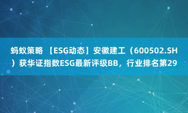 蚂蚁策略 【ESG动态】安徽建工（600502.SH）获华证指数ESG最新评级BB，行业排名第29