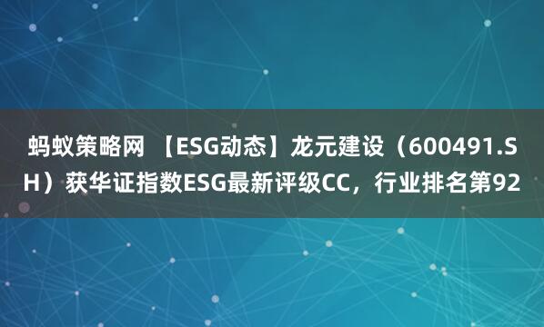 蚂蚁策略网 【ESG动态】龙元建设（600491.SH）获华证指数ESG最新评级CC，行业排名第92