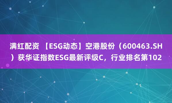 满红配资 【ESG动态】空港股份（600463.SH）获华证指数ESG最新评级C，行业排名第102