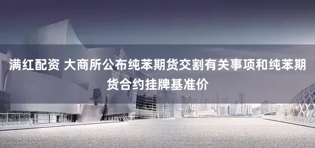 满红配资 大商所公布纯苯期货交割有关事项和纯苯期货合约挂牌基准价