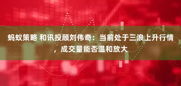 蚂蚁策略 和讯投顾刘伟奇：当前处于三浪上升行情，成交量能否温和放大