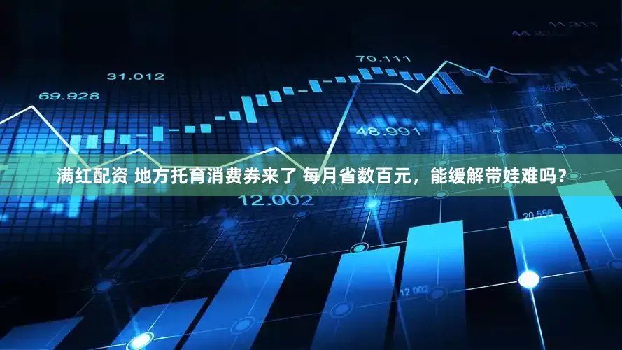 满红配资 地方托育消费券来了 每月省数百元，能缓解带娃难吗？