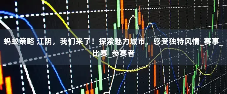 蚂蚁策略 江阴，我们来了！探索魅力城市，感受独特风情_赛事_比赛_参赛者
