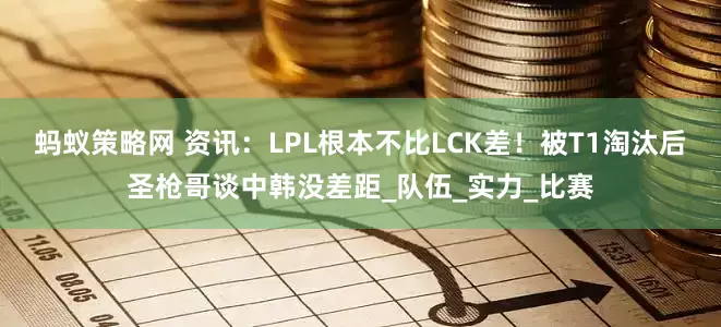 蚂蚁策略网 资讯：LPL根本不比LCK差！被T1淘汰后圣枪哥谈中韩没差距_队伍_实力_比赛