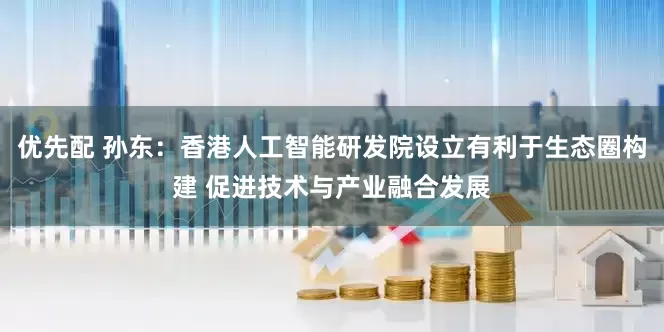 优先配 孙东：香港人工智能研发院设立有利于生态圈构建 促进技术与产业融合发展