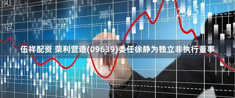 伍祥配资 荣利营造(09639)委任徐静为独立非执行董事