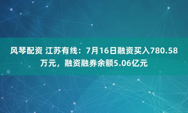 风琴配资 江苏有线：7月16日融资买入780.58万元，融资融券余额5.06亿元