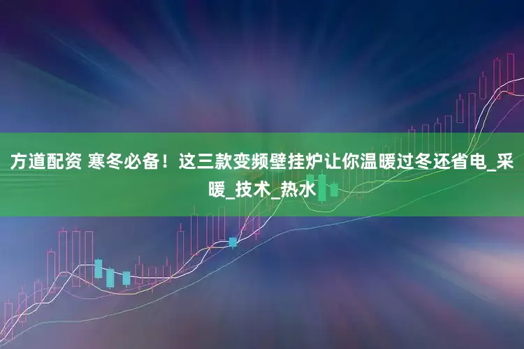 方道配资 寒冬必备！这三款变频壁挂炉让你温暖过冬还省电_采暖_技术_热水