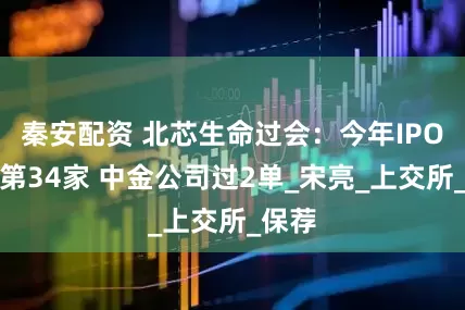 秦安配资 北芯生命过会：今年IPO过关第34家 中金公司过2单_宋亮_上交所_保荐