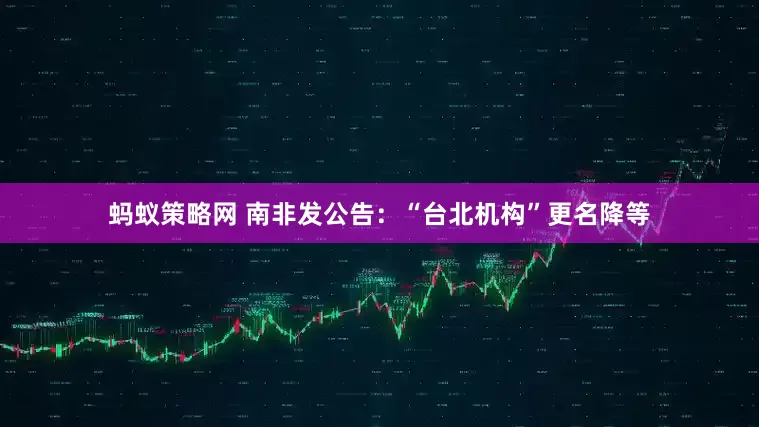 蚂蚁策略网 南非发公告：“台北机构”更名降等