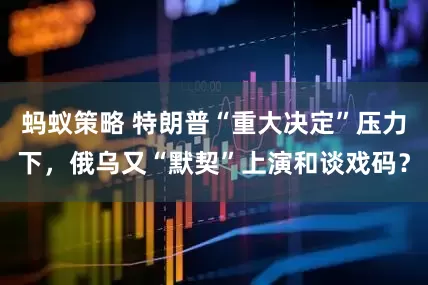 蚂蚁策略 特朗普“重大决定”压力下，俄乌又“默契”上演和谈戏码？