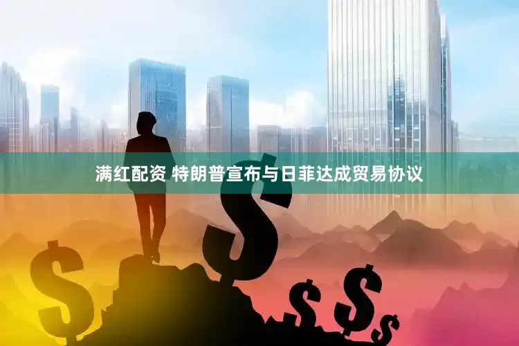 满红配资 特朗普宣布与日菲达成贸易协议