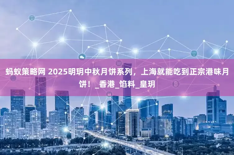 蚂蚁策略网 2025明玥中秋月饼系列，上海就能吃到正宗港味月饼！_香港_馅料_皇玥