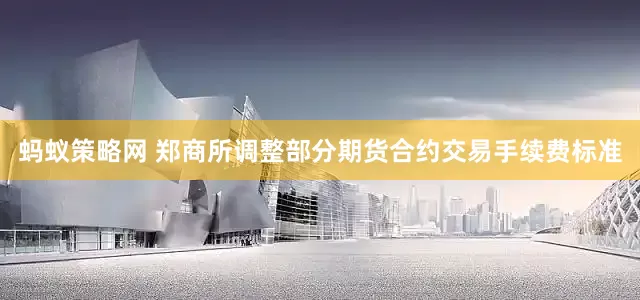 蚂蚁策略网 郑商所调整部分期货合约交易手续费标准