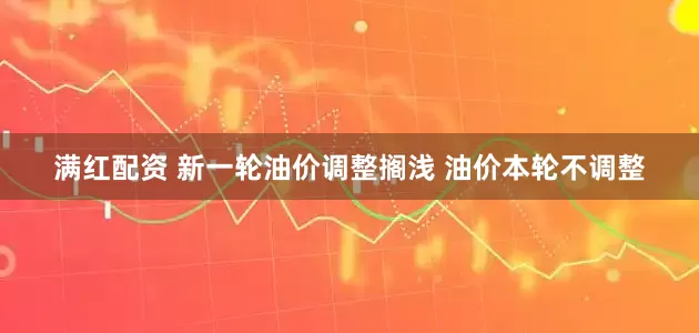 满红配资 新一轮油价调整搁浅 油价本轮不调整