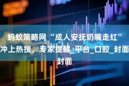 蚂蚁策略网 “成人安抚奶嘴走红”冲上热搜，专家提醒_平台_口腔_封面
