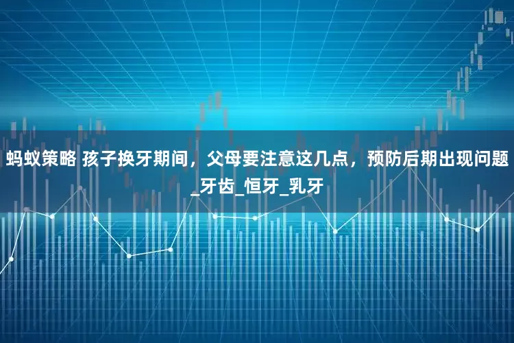 蚂蚁策略 孩子换牙期间，父母要注意这几点，预防后期出现问题_牙齿_恒牙_乳牙