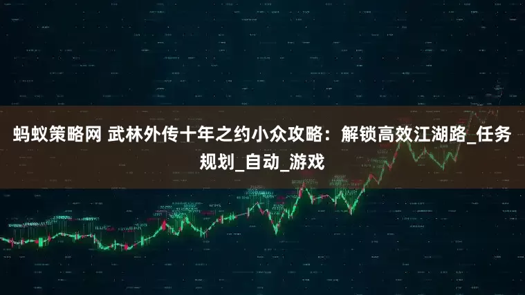 蚂蚁策略网 武林外传十年之约小众攻略：解锁高效江湖路_任务规划_自动_游戏