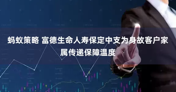 蚂蚁策略 富德生命人寿保定中支为身故客户家属传递保障温度