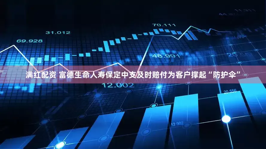 满红配资 富德生命人寿保定中支及时赔付为客户撑起“防护伞”