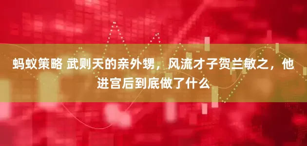 蚂蚁策略 武则天的亲外甥，风流才子贺兰敏之，他进宫后到底做了什么