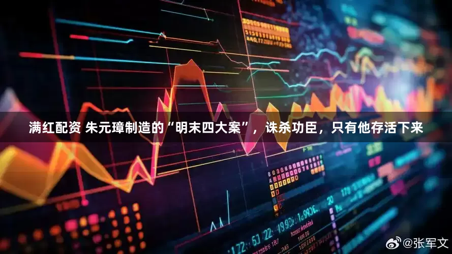 满红配资 朱元璋制造的“明末四大案”，诛杀功臣，只有他存活下来