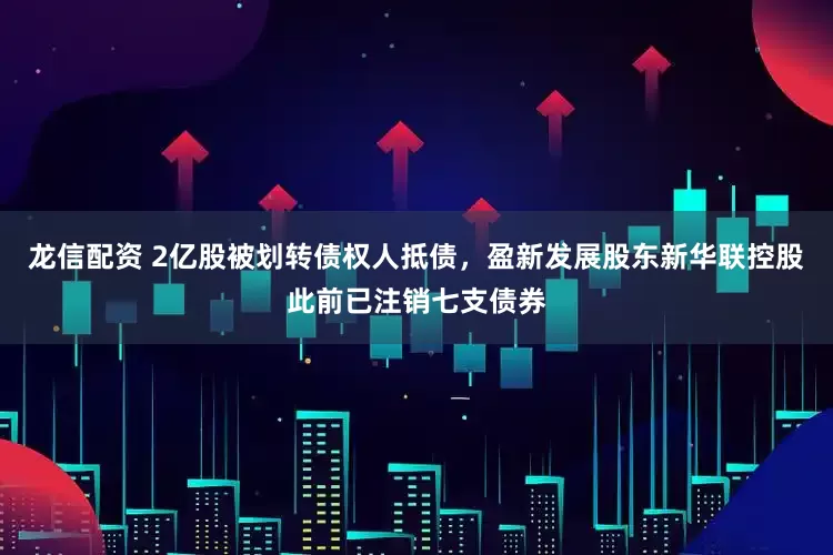 龙信配资 2亿股被划转债权人抵债，盈新发展股东新华联控股此前已注销七支债券