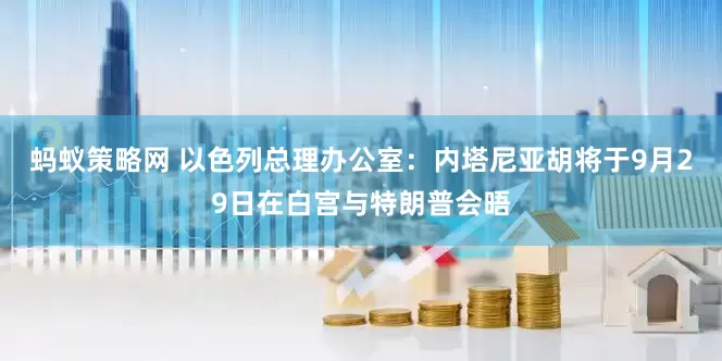 蚂蚁策略网 以色列总理办公室：内塔尼亚胡将于9月29日在白宫与特朗普会晤