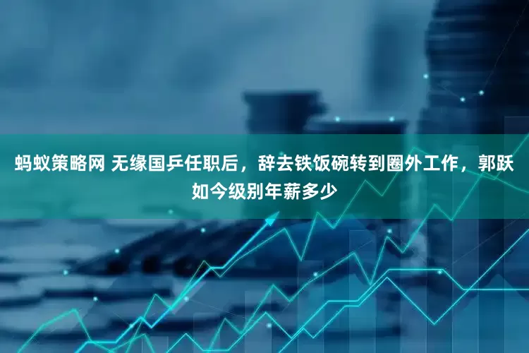 蚂蚁策略网 无缘国乒任职后，辞去铁饭碗转到圈外工作，郭跃如今级别年薪多少
