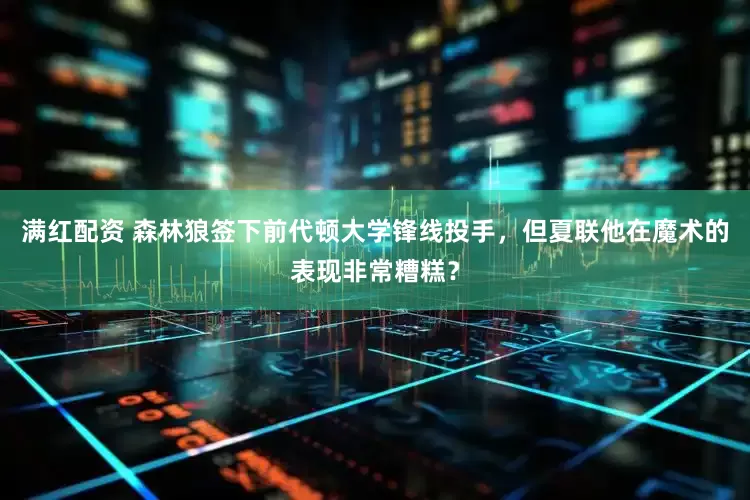 满红配资 森林狼签下前代顿大学锋线投手，但夏联他在魔术的表现非常糟糕？