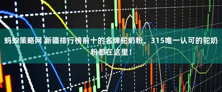 蚂蚁策略网 新疆排行榜前十的名牌驼奶粉，315唯一认可的驼奶粉都在这里！
