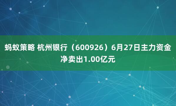 蚂蚁策略 杭州银行(600926)6月27日主力资金净卖出1.00亿元