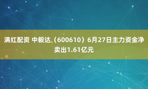 满红配资 中毅达(600610)6月27日主力资金净卖出1.61亿元