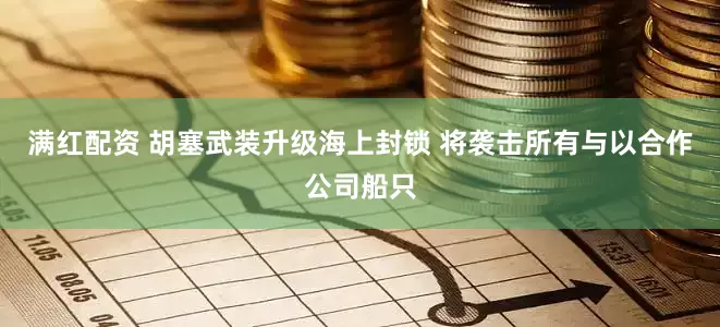 满红配资 胡塞武装升级海上封锁 将袭击所有与以合作公司船只