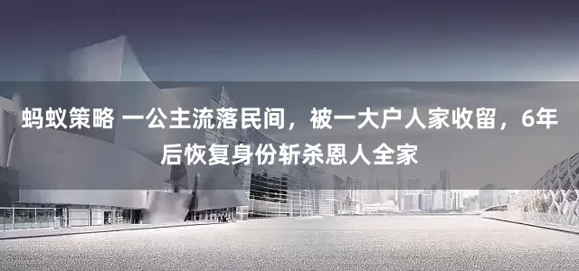 蚂蚁策略 一公主流落民间，被一大户人家收留，6年后恢复身份斩杀恩人全家