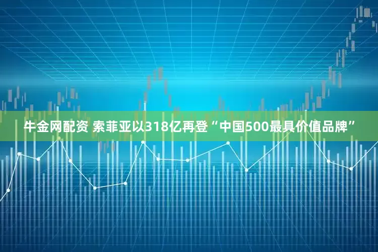 牛金网配资 索菲亚以318亿再登“中国500最具价值品牌”