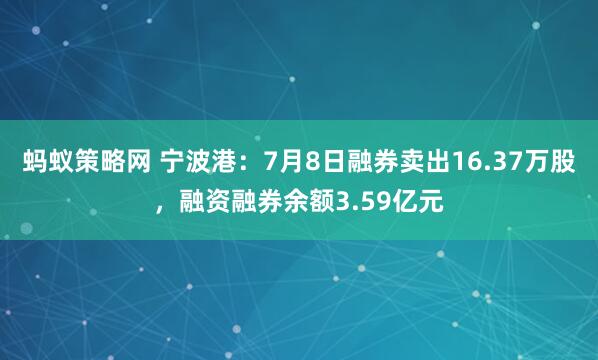 蚂蚁策略网 宁波港：7月8日融券卖出16.37万股，融资融券余额3.59亿元