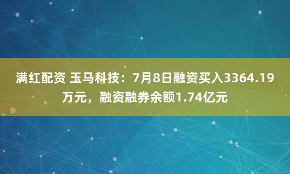 满红配资 玉马科技：7月8日融资买入3364.19万元，融资融券余额1.74亿元