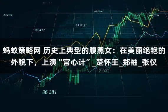 蚂蚁策略网 历史上典型的腹黑女：在美丽绝艳的外貌下，上演“宫心计”_楚怀王_郑袖_张仪