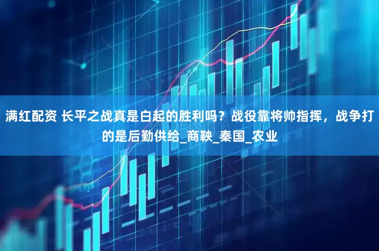满红配资 长平之战真是白起的胜利吗？战役靠将帅指挥，战争打的是后勤供给_商鞅_秦国_农业