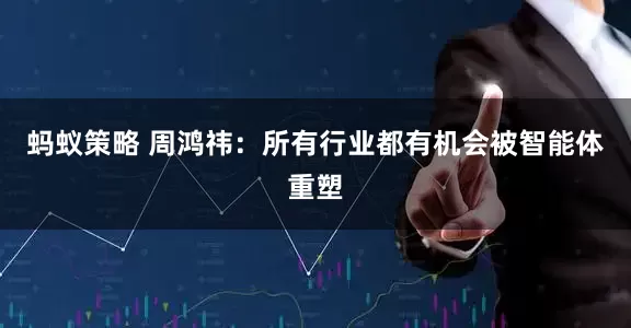 蚂蚁策略 周鸿祎：所有行业都有机会被智能体重塑